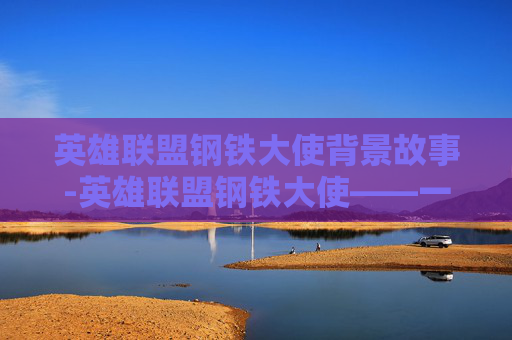英雄联盟钢铁大使背景故事-英雄联盟钢铁大使——一个传奇英雄的崛起之路