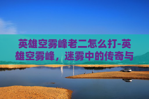 英雄空雾峰老二怎么打-英雄空雾峰,迷雾中的传奇与守护 英雄空雾峰老二怎么打-英雄空雾峰,迷雾中的传奇与守护