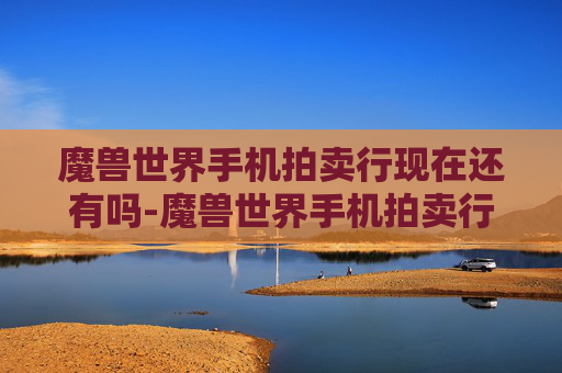 魔兽世界手机拍卖行现在还有吗-魔兽世界手机拍卖行，随时随地的虚拟市场