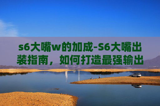 s6大嘴w的加成-S6大嘴出装指南，如何打造最强输出