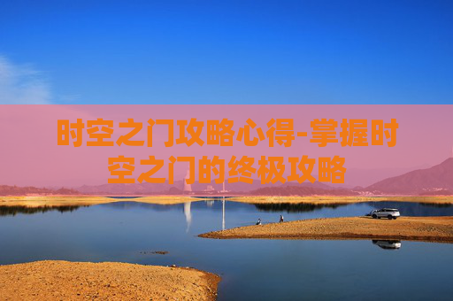 时空之门攻略心得-掌握时空之门的终极攻略