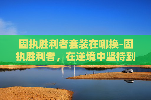 固执胜利者套装在哪换-固执胜利者，在逆境中坚持到底的力量