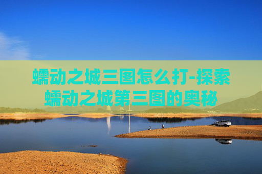 蠕动之城三图怎么打-探索蠕动之城第三图的奥秘