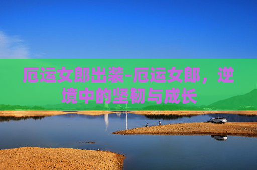 厄运女郎出装-厄运女郎,逆境中的坚韧与成长 厄运女郎出装-厄运女郎,逆境中的坚韧与成长