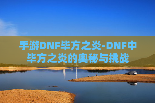 手游DNF毕方之炎-DNF中毕方之炎的奥秘与挑战