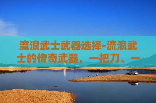 流浪武士武器选择-流浪武士的传奇武器，一把刀、一把剑与一件护甲