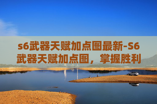 s6武器天赋加点图最新-S6武器天赋加点图,掌握胜利的关键 s6武器天赋加点图最新-S6武器天赋加点图,掌握胜利的关键