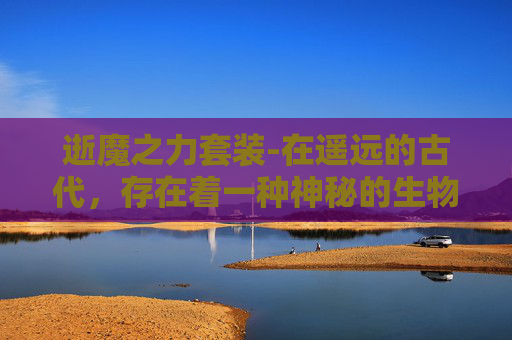 逝魔之力套装-在遥远的古代,存在着一种神秘的生物——逝魔。它们拥有着超乎寻常的力量和智慧,是天地间最为强大的存在之一。然而,随着时间的流逝,这些逝魔逐渐消失在了历史的长河中,只留下了一段段传说和谜团 逝魔之力套装-在遥远的古代,存在着一种神秘的生物——逝魔。它们拥有着超乎寻常的力量和智慧,是天地间最为强大的存在之一。然而,随着时间的流逝,这些逝魔逐渐消失在了历史的长河中,只留下了一段段传说和谜团
