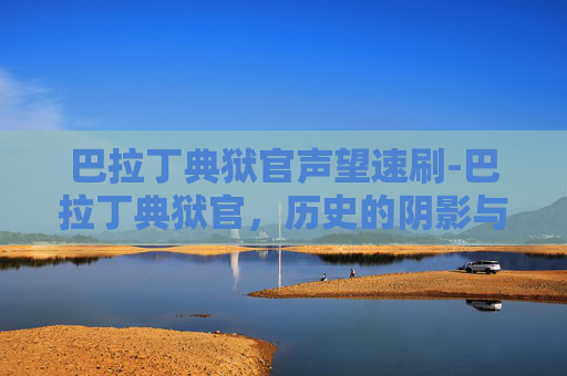 巴拉丁典狱官声望速刷-巴拉丁典狱官，历史的阴影与现代的启示