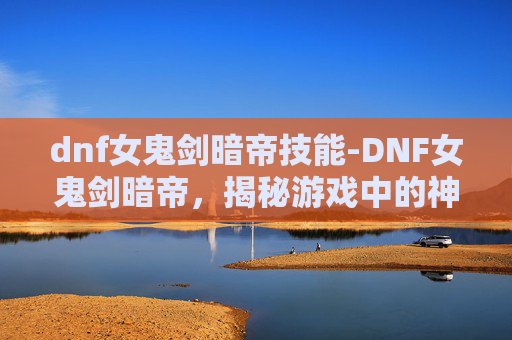 dnf女鬼剑暗帝技能-DNF女鬼剑暗帝，揭秘游戏中的神秘角色