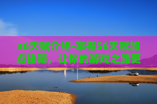 s6天赋介绍-掌握S6天赋加点秘籍，让你的游戏之路更加顺畅