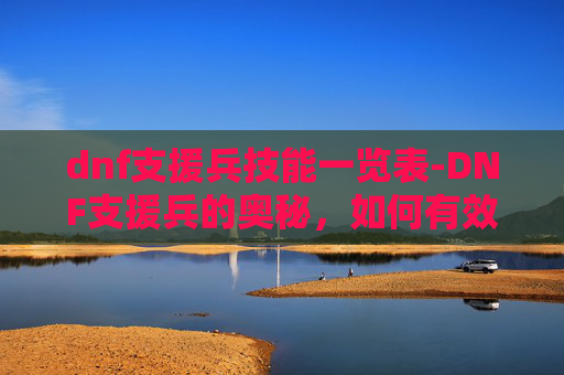 dnf支援兵技能一览表-DNF支援兵的奥秘，如何有效使用支援兵以增强团队实力