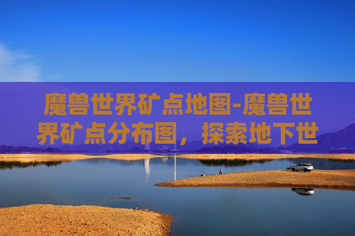 魔兽世界矿点地图-魔兽世界矿点分布图，探索地下世界的宝藏