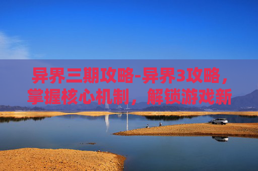 异界三期攻略-异界3攻略,掌握核心机制,解锁游戏新境界 异界三期攻略-异界3攻略,掌握核心机制,解锁游戏新境界