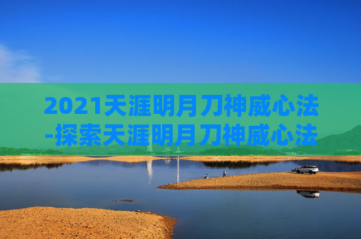 2021天涯明月刀神威心法-探索天涯明月刀神威心法的奥秘