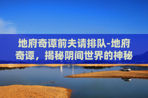 地府奇谭前夫请排队-地府奇谭，揭秘阴间世界的神秘面纱