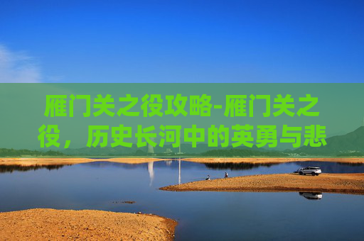 雁门关之役攻略-雁门关之役，历史长河中的英勇与悲壮