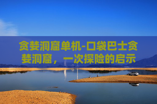 贪婪洞窟单机-口袋巴士贪婪洞窟，一次探险的启示