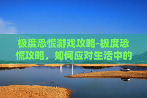 极度恐慌游戏攻略-极度恐慌攻略，如何应对生活中的压力与不安