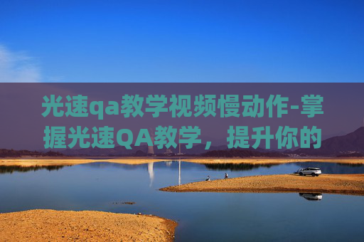 光速qa教学视频慢动作-掌握光速QA教学，提升你的沟通效率