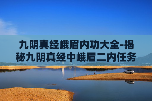 九阴真经峨眉内功大全-揭秘九阴真经中峨眉二内任务的奥秘