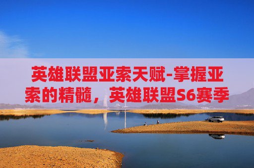 英雄联盟亚索天赋-掌握亚索的精髓，英雄联盟S6赛季亚索天赋指南