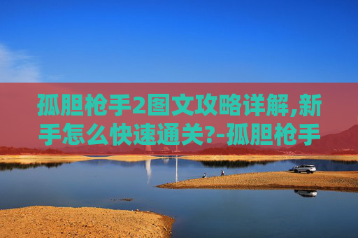 孤胆枪手2图文攻略详解,新手怎么快速通关?-孤胆枪手2，图文攻略——掌握游戏精髓，成为终极战士
