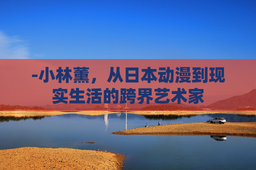 -小林薰，从日本动漫到现实生活的跨界艺术家