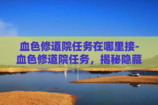 血色修道院任务在哪里接-血色修道院任务，揭秘隐藏在历史阴影中的神秘事件