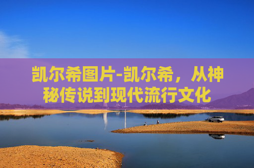 凯尔希图片-凯尔希，从神秘传说到现代流行文化