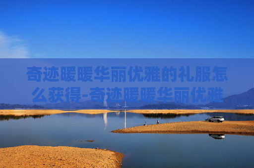 奇迹暖暖华丽优雅的礼服怎么获得-奇迹暖暖华丽优雅的礼服