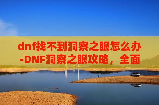 dnf找不到洞察之眼怎么办-DNF洞察之眼攻略，全面解析与实用技巧