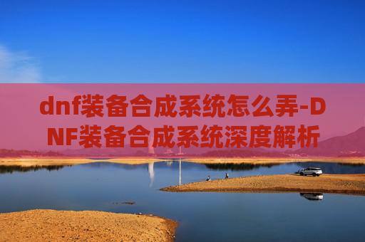 dnf装备合成系统怎么弄-DNF装备合成系统深度解析，如何高效利用你的资源