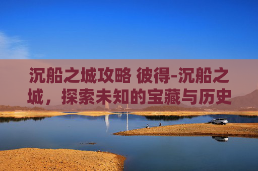 沉船之城攻略 彼得-沉船之城，探索未知的宝藏与历史
