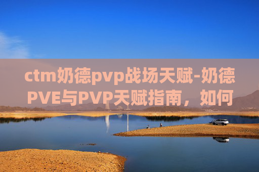 ctm奶德pvp战场天赋-奶德PVE与PVP天赋指南，如何最大化你的奶妈潜力