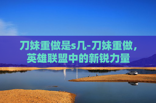 刀妹重做是s几-刀妹重做，英雄联盟中的新锐力量