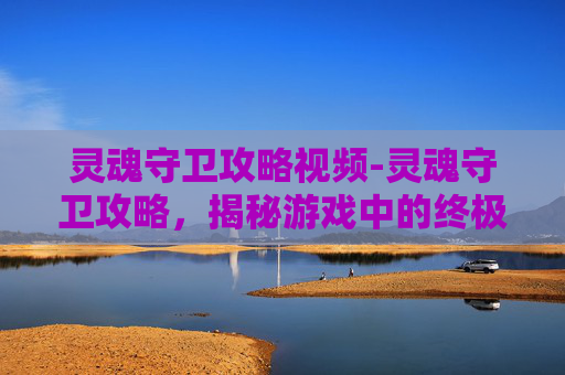 灵魂守卫攻略视频-灵魂守卫攻略，揭秘游戏中的终极策略