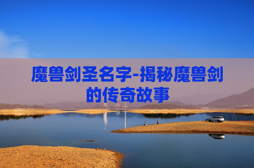 魔兽剑圣名字-揭秘魔兽剑的传奇故事