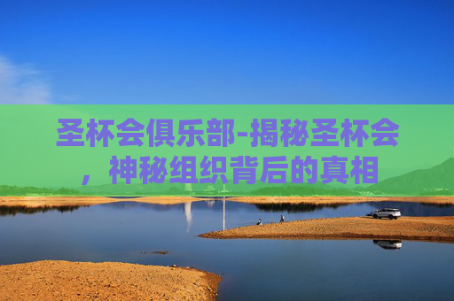 圣杯会俱乐部-揭秘圣杯会，神秘组织背后的真相