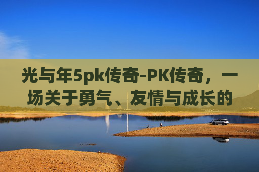 光与年5pk传奇-PK传奇，一场关于勇气、友情与成长的较量