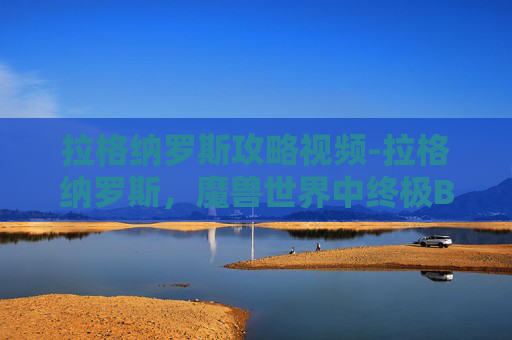 拉格纳罗斯攻略视频-拉格纳罗斯，魔兽世界中终极BOSS的攻略指南