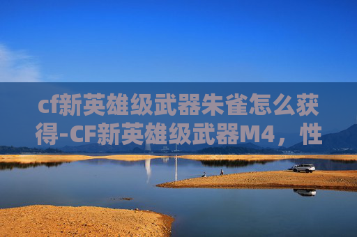 cf新英雄级武器朱雀怎么获得-CF新英雄级武器M4，性能解析与实战应用