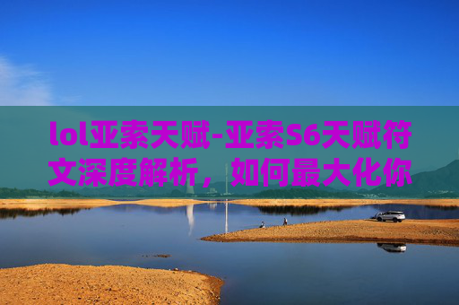 lol亚索天赋-亚索S6天赋符文深度解析，如何最大化你的英雄潜能