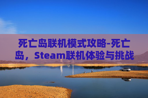 死亡岛联机模式攻略-死亡岛,Steam联机体验与挑战 死亡岛联机模式攻略-死亡岛,Steam联机体验与挑战