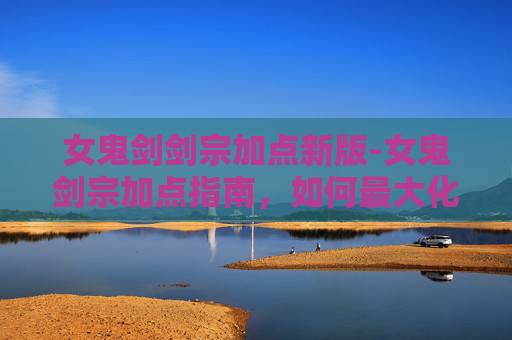 女鬼剑剑宗加点新版-女鬼剑宗加点指南,如何最大化你的战斗力 女鬼剑剑宗加点新版-女鬼剑宗加点指南,如何最大化你的战斗力