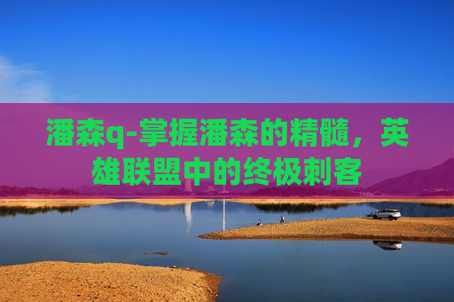 潘森q-掌握潘森的精髓，英雄联盟中的终极刺客