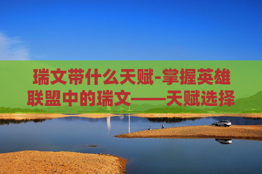 瑞文带什么天赋-掌握英雄联盟中的瑞文——天赋选择与策略解析