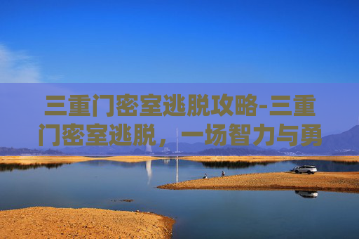 三重门密室逃脱攻略-三重门密室逃脱，一场智力与勇气的较量
