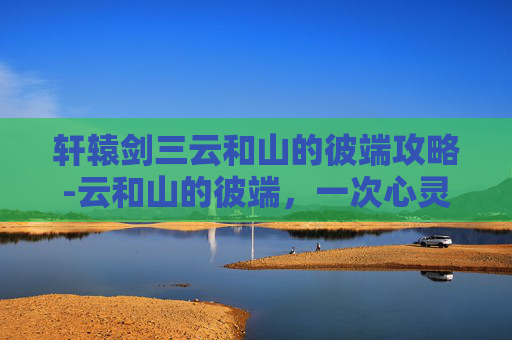轩辕剑三云和山的彼端攻略-云和山的彼端，一次心灵的旅行