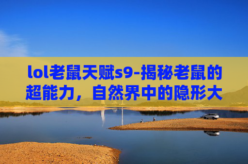 lol老鼠天赋s9-揭秘老鼠的超能力，自然界中的隐形大师